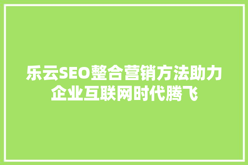乐云SEO整合营销方法助力企业互联网时代腾飞