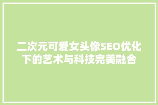 二次元可爱女头像SEO优化下的艺术与科技完美融合