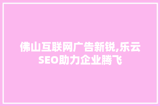 佛山互联网广告新锐,乐云SEO助力企业腾飞
