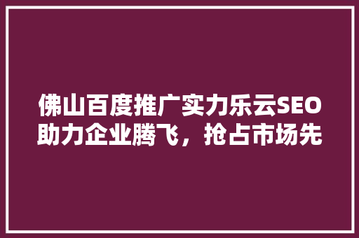 佛山百度推广实力乐云SEO助力企业腾飞，抢占市场先机