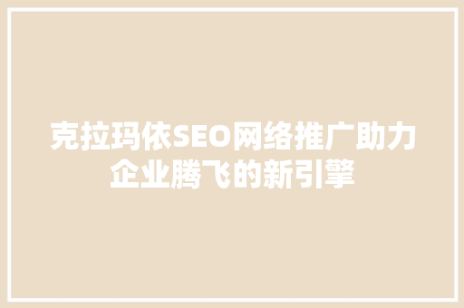 克拉玛依SEO网络推广助力企业腾飞的新引擎
