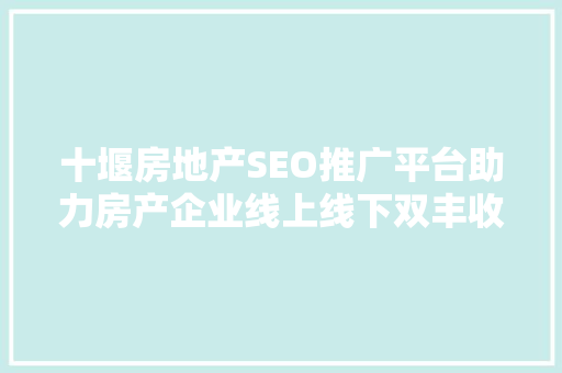 十堰房地产SEO推广平台助力房产企业线上线下双丰收