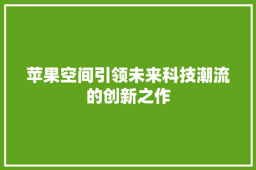 苹果空间引领未来科技潮流的创新之作