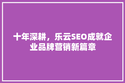 十年深耕，乐云SEO成就企业品牌营销新篇章