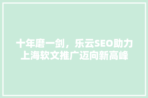 十年磨一剑，乐云SEO助力上海软文推广迈向新高峰