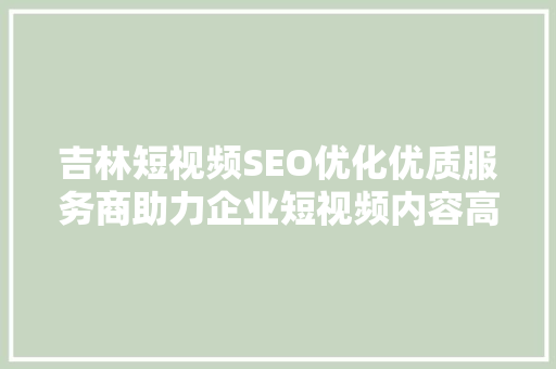 吉林短视频SEO优化优质服务商助力企业短视频内容高效传播