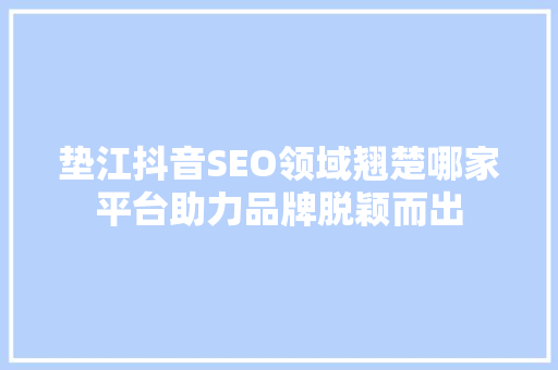 垫江抖音SEO领域翘楚哪家平台助力品牌脱颖而出