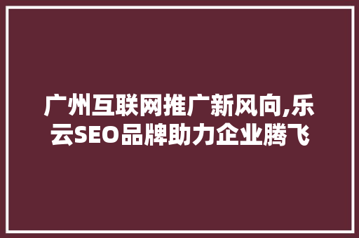 广州互联网推广新风向,乐云SEO品牌助力企业腾飞