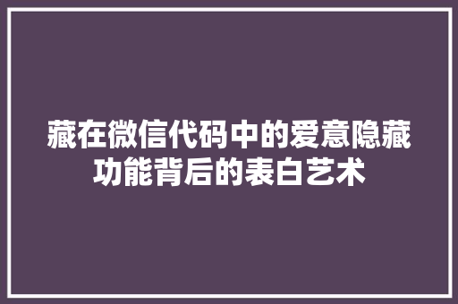 藏在微信代码中的爱意隐藏功能背后的表白艺术
