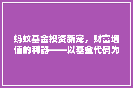 蚂蚁基金投资新宠，财富增值的利器——以基金代码为例