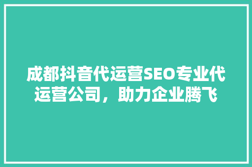 成都抖音代运营SEO专业代运营公司，助力企业腾飞