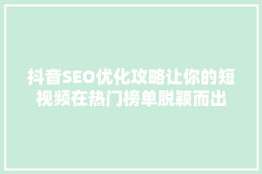 抖音SEO优化攻略让你的短视频在热门榜单脱颖而出