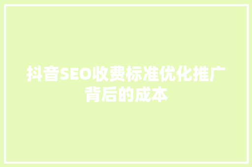 抖音SEO收费标准优化推广背后的成本
