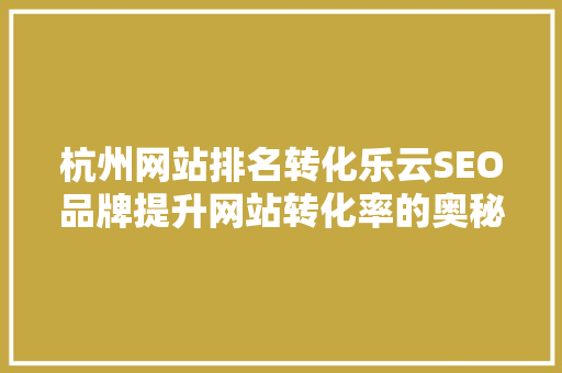 杭州网站排名转化乐云SEO品牌提升网站转化率的奥秘