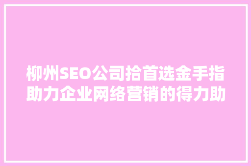 柳州SEO公司拾首选金手指助力企业网络营销的得力助手