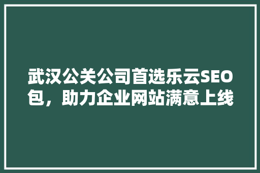 武汉公关公司首选乐云SEO包，助力企业网站满意上线