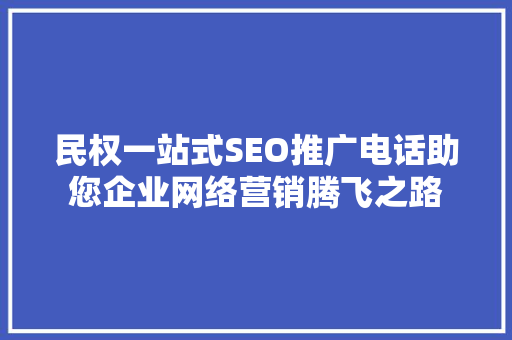 民权一站式SEO推广电话助您企业网络营销腾飞之路