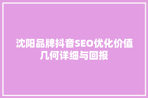 沈阳品牌抖音SEO优化价值几何详细与回报