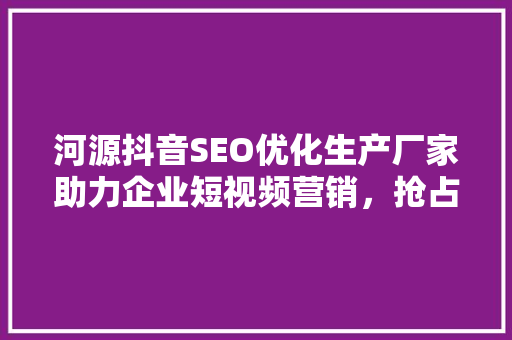 河源抖音SEO优化生产厂家助力企业短视频营销，抢占市场先机