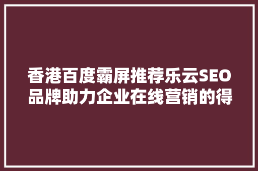 香港百度霸屏推荐乐云SEO品牌助力企业在线营销的得力助手