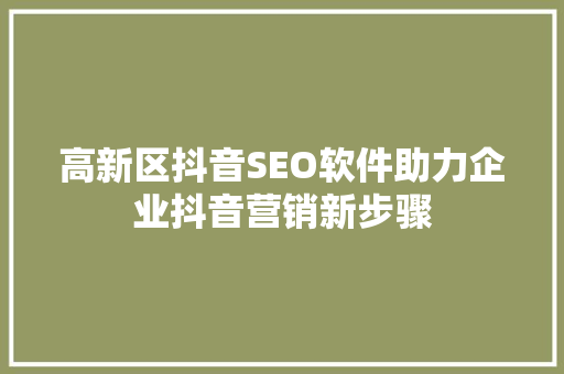 高新区抖音SEO软件助力企业抖音营销新步骤