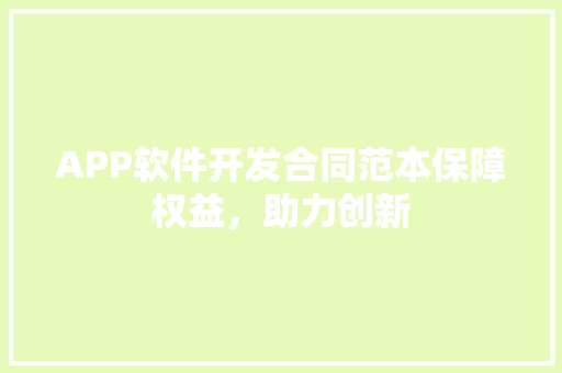 APP软件开发合同范本保障权益，助力创新