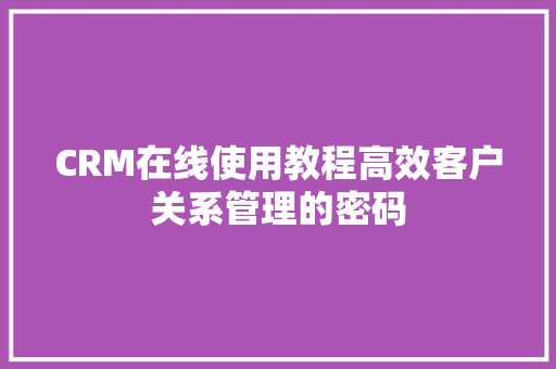 CRM在线使用教程高效客户关系管理的密码