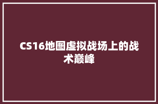 CS16地图虚拟战场上的战术巅峰