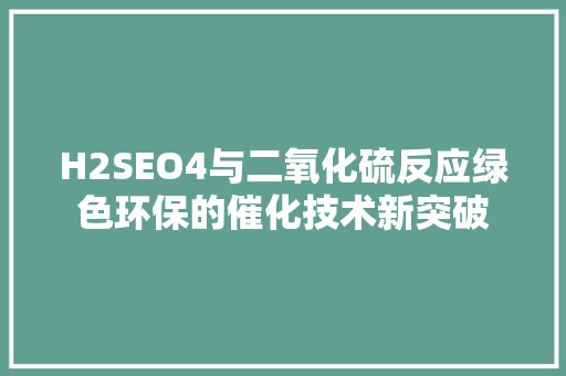 H2SEO4与二氧化硫反应绿色环保的催化技术新突破