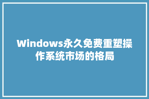 Windows永久免费重塑操作系统市场的格局
