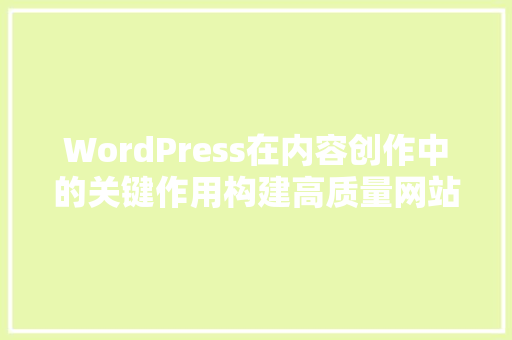 WordPress在内容创作中的关键作用构建高质量网站的利器
