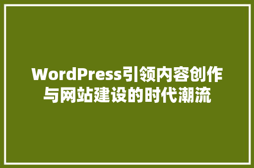 WordPress引领内容创作与网站建设的时代潮流