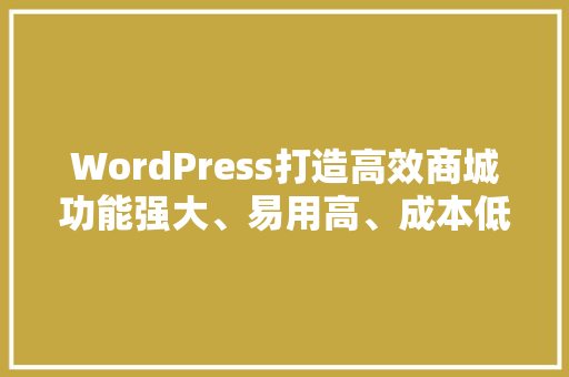 WordPress打造高效商城功能强大、易用高、成本低廉的解决方法