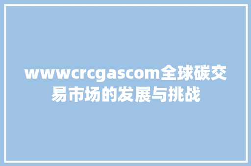 wwwcrcgascom全球碳交易市场的发展与挑战