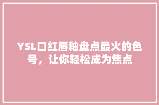 YSL口红唇釉盘点最火的色号，让你轻松成为焦点