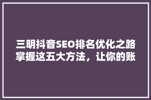 三明抖音SEO排名优化之路掌握这五大方法，让你的账号脱颖而出
