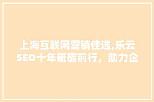 上海互联网营销佳选,乐云SEO十年砥砺前行，助力企业腾飞