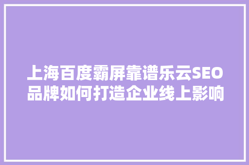 上海百度霸屏靠谱乐云SEO品牌如何打造企业线上影响力