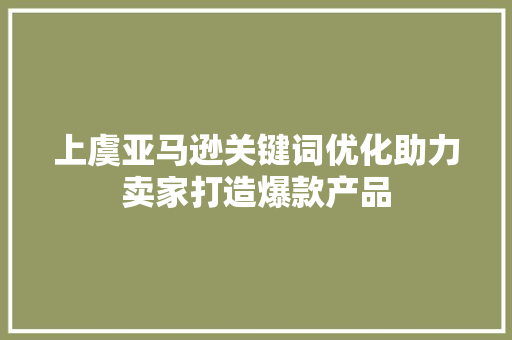 上虞亚马逊关键词优化助力卖家打造爆款产品
