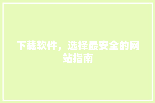 下载软件，选择最安全的网站指南