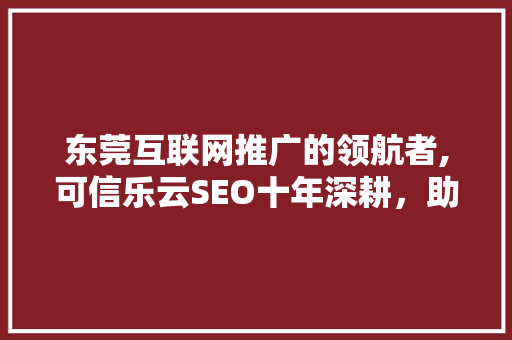 东莞互联网推广的领航者,可信乐云SEO十年深耕，助力企业腾飞