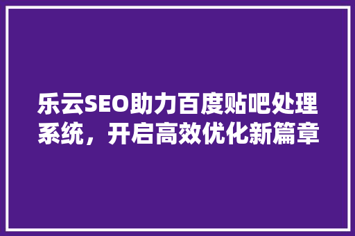 乐云SEO助力百度贴吧处理系统，开启高效优化新篇章