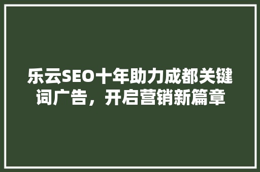 乐云SEO十年助力成都关键词广告，开启营销新篇章