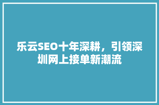 乐云SEO十年深耕，引领深圳网上接单新潮流