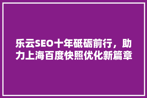 乐云SEO十年砥砺前行，助力上海百度快照优化新篇章