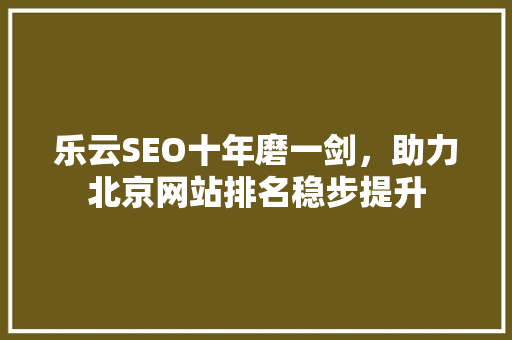 乐云SEO十年磨一剑，助力北京网站排名稳步提升