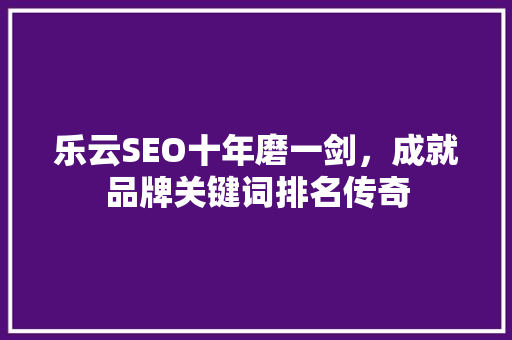 乐云SEO十年磨一剑，成就品牌关键词排名传奇