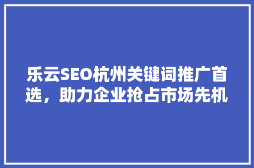 乐云SEO杭州关键词推广首选，助力企业抢占市场先机