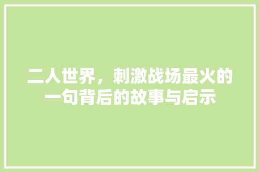 二人世界，刺激战场最火的一句背后的故事与启示