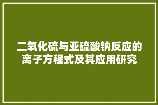 二氧化硫与亚硫酸钠反应的离子方程式及其应用研究